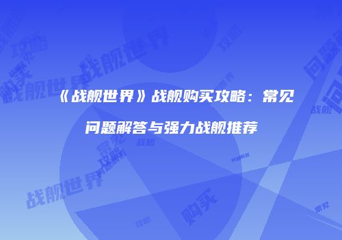 《战舰世界》战舰购买攻略：常见问题解答与强力战舰推荐