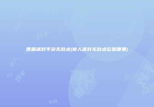 香肠派对手游无敌点(狼人派对无敌点位是哪里)