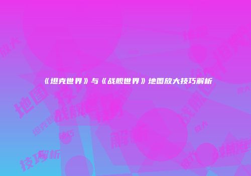 《坦克世界》与《战舰世界》地图放大技巧解析
