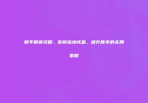 和平精英攻略：告别落地成盒，提升胜率的实用策略