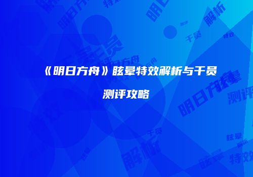《明日方舟》眩晕特效解析与干员测评攻略