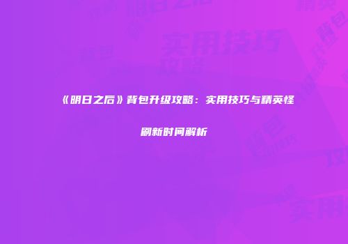 《明日之后》背包升级攻略：实用技巧与精英怪刷新时间解析