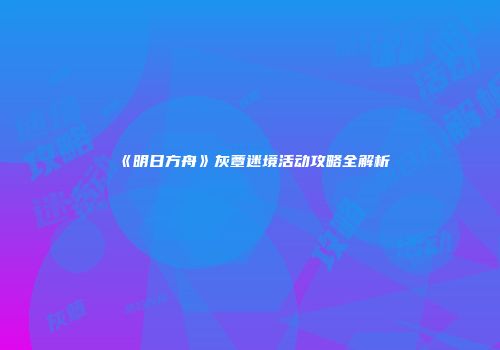 《明日方舟》灰蕈迷境活动攻略全解析