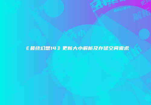 《最终幻想14》更新大小解析及存储空间需求