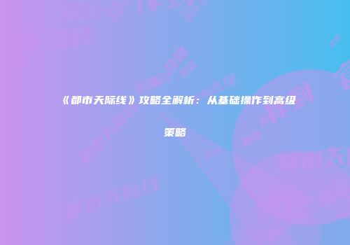 《都市天际线》攻略全解析：从基础操作到高级策略