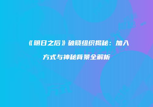 《明日之后》破晓组织揭秘：加入方式与神秘背景全解析