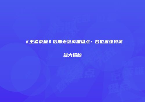 《王者荣耀》后期无敌英雄盘点：各位置强势英雄大揭秘