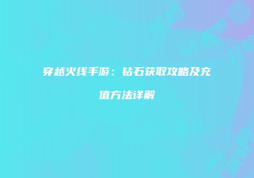 穿越火线手游：钻石获取攻略及充值方法详解