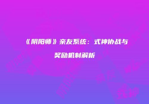 《阴阳师》亲友系统：式神协战与奖励机制解析