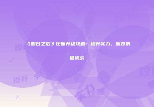 《明日之后》庄园升级攻略：提升实力，应对末世挑战