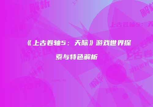 《上古卷轴5：天际》游戏世界探索与特色解析