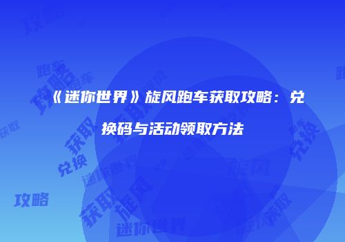 《迷你世界》旋风跑车获取攻略：兑换码与活动领取方法