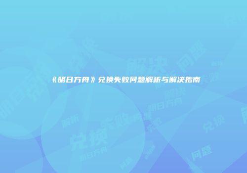 《明日方舟》兑换失败问题解析与解决指南