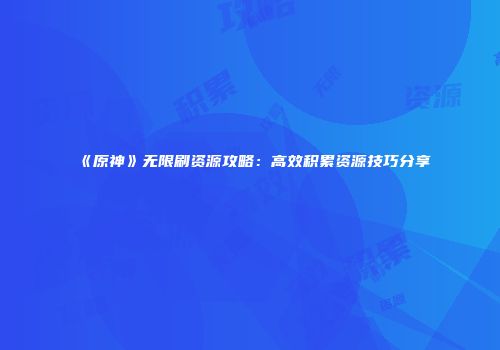 《原神》无限刷资源攻略：高效积累资源技巧分享
