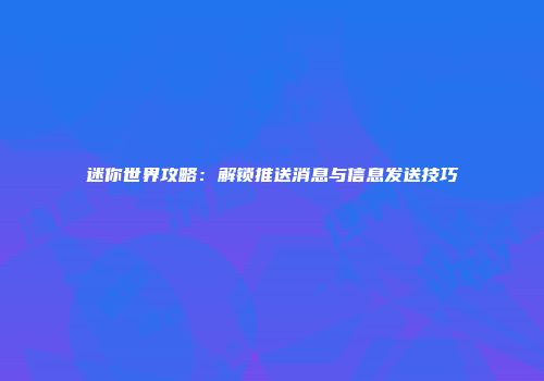 迷你世界攻略：解锁推送消息与信息发送技巧