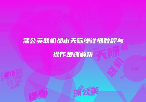 蒲公英联机都市天际线详细教程与操作步骤解析