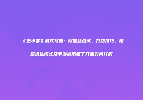 《逆水寒》游戏攻略：聚宝盆合成、开店技巧、跨服求生模式及手游游历箱子开启时间详解