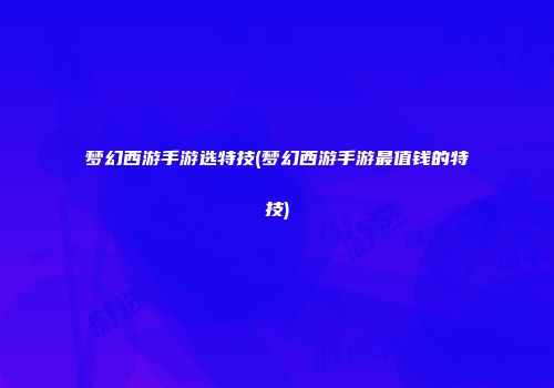 梦幻西游手游选特技(梦幻西游手游最值钱的特技)