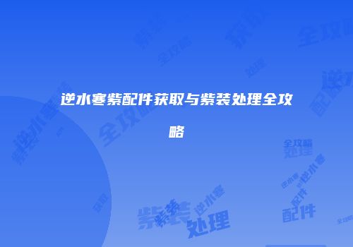 逆水寒紫配件获取与紫装处理全攻略