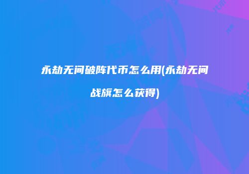 永劫无间破阵代币怎么用(永劫无间战旗怎么获得)