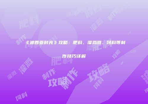 《波西亚时光》攻略：肥料、灌溉器、饲料等制作技巧详解