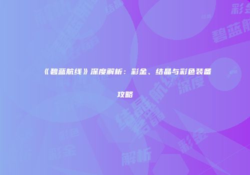 《碧蓝航线》深度解析：彩金、结晶与彩色装备攻略