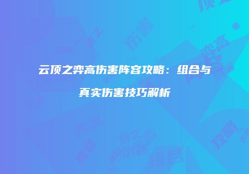 云顶之弈高伤害阵容攻略：组合与真实伤害技巧解析