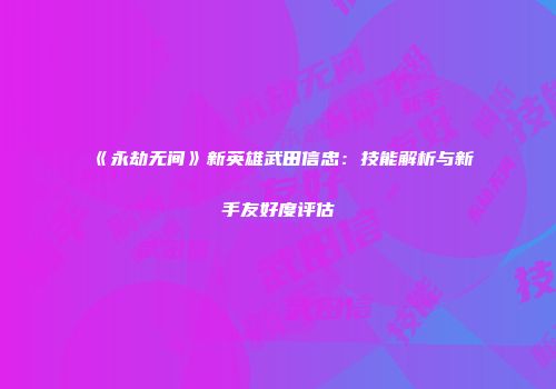 《永劫无间》新英雄武田信忠：技能解析与新手友好度评估