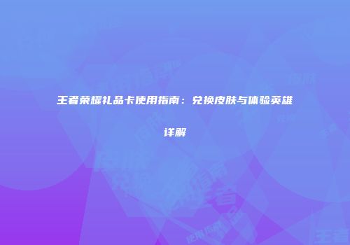 王者荣耀礼品卡使用指南：兑换皮肤与体验英雄详解