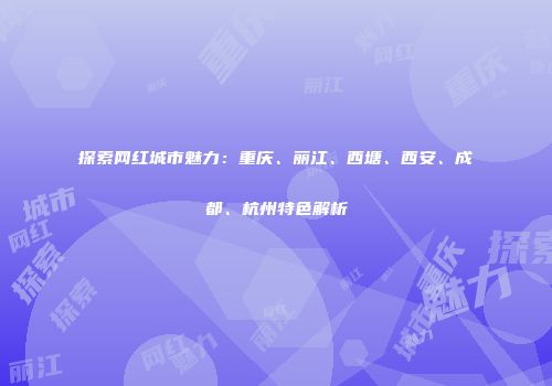 探索网红城市魅力：重庆、丽江、西塘、西安、成都、杭州特色解析