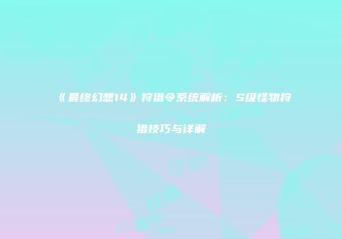 《最终幻想14》狩猎令系统解析：S级怪物狩猎技巧与详解