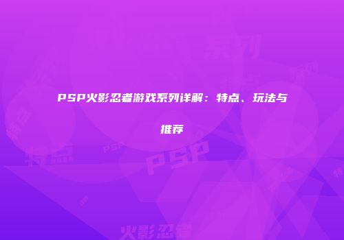 PSP火影忍者游戏系列详解：特点、玩法与推荐