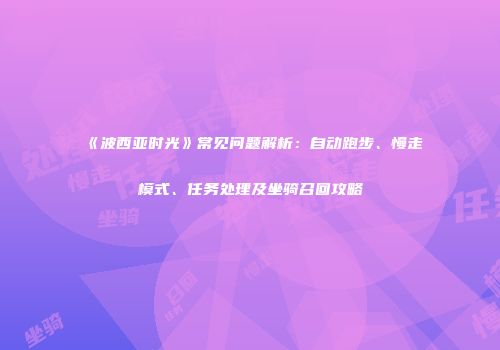 《波西亚时光》常见问题解析：自动跑步、慢走模式、任务处理及坐骑召回攻略