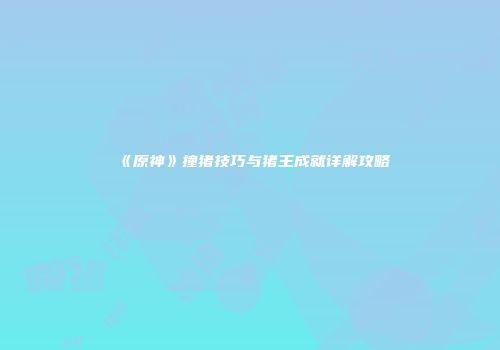 《原神》撞猪技巧与猪王成就详解攻略