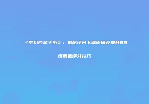 《梦幻西游手游》：揭秘评分下降原因及提升69级角色评分技巧