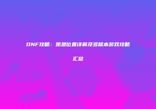 DNF攻略：凯恩位置详解及多版本游戏攻略汇总