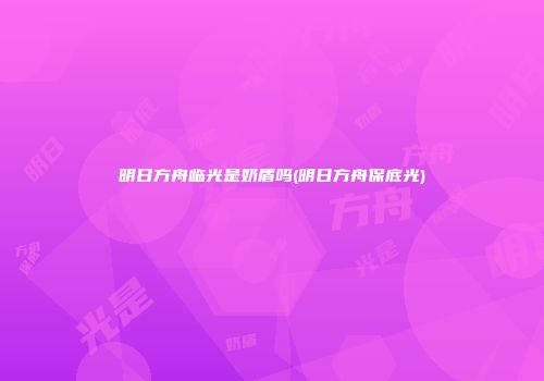 明日方舟临光是奶盾吗(明日方舟保底光)
