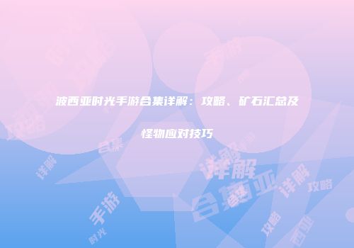 波西亚时光手游合集详解：攻略、矿石汇总及怪物应对技巧