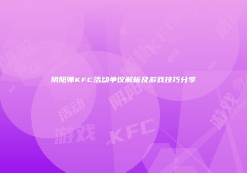 阴阳师KFC活动争议解析及游戏技巧分享