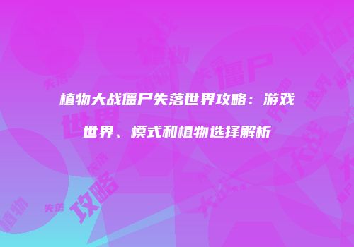 植物大战僵尸失落世界攻略：游戏世界、模式和植物选择解析