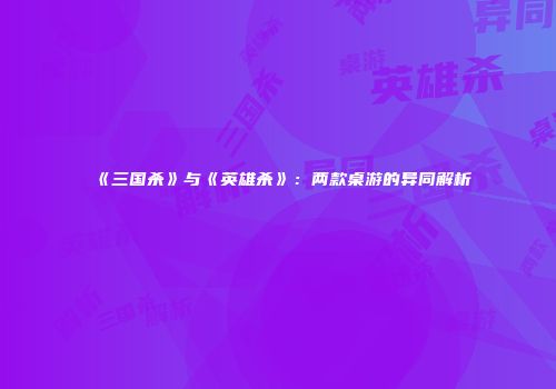 《三国杀》与《英雄杀》：两款桌游的异同解析