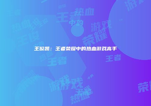 王俊凯：王者荣耀中的热血游戏高手