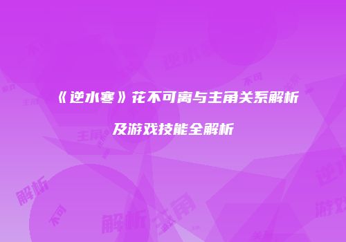 《逆水寒》花不可离与主角关系解析及游戏技能全解析