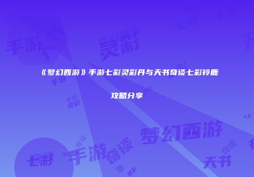 《梦幻西游》手游七彩灵彩丹与天书奇谈七彩铃鹿攻略分享