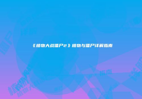 《植物大战僵尸2》植物与僵尸详解指南
