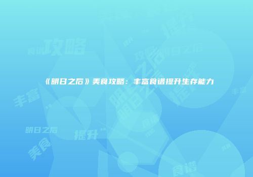 《明日之后》美食攻略：丰富食谱提升生存能力