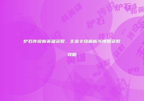 炉石传说新英雄获取、主流卡组解析与皮肤获取攻略