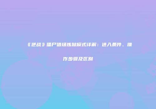 《逆战》僵尸猎场炼狱模式详解：进入条件、操作步骤及区别