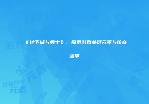 《地下城与勇士》：探索游戏关键元素与传奇故事