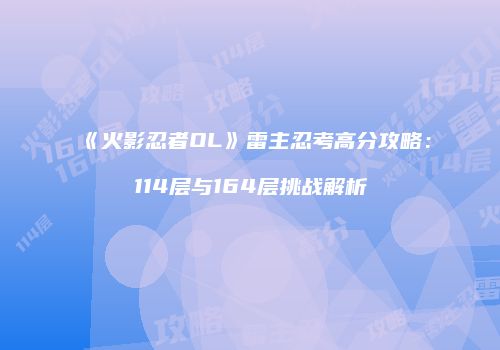 《火影忍者OL》雷主忍考高分攻略：114层与164层挑战解析